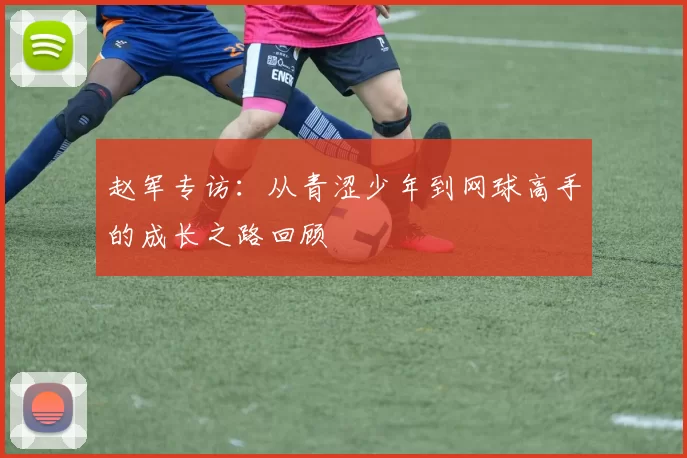 赵军专访：从青涩少年到网球高手的成长之路回顾