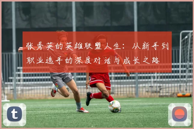 张秀英的英雄联盟人生：从新手到职业选手的深度对话与成长之路