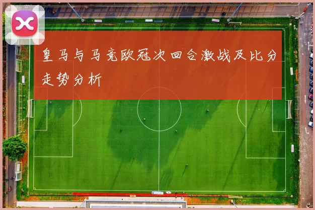 皇马与马竞欧冠次回合激战及比分走势分析