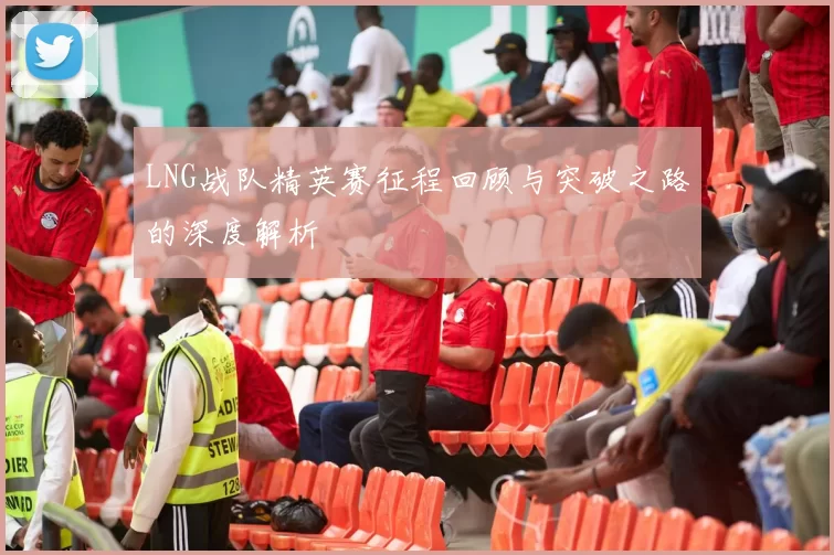 LNG战队精英赛征程回顾与突破之路的深度解析