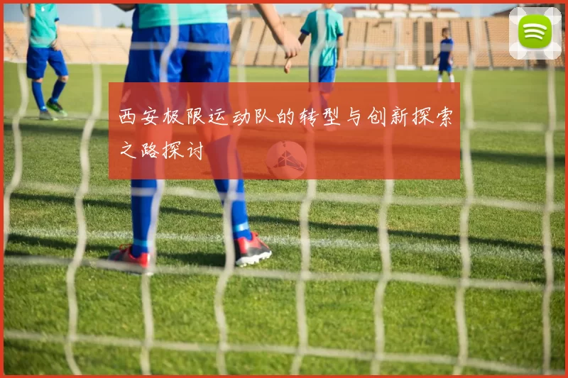 西安极限运动队的转型与创新探索之路探讨