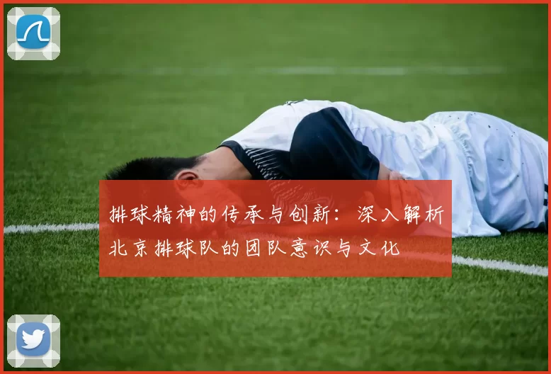 排球精神的传承与创新：深入解析北京排球队的团队意识与文化