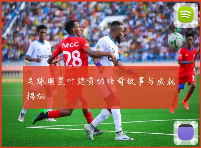 足球明星叶楚贵的传奇故事与成就揭秘