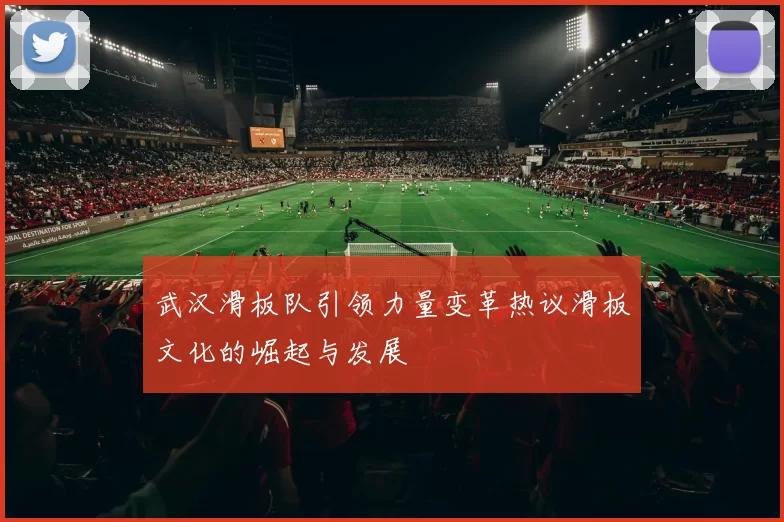 武汉滑板队引领力量变革热议滑板文化的崛起与发展