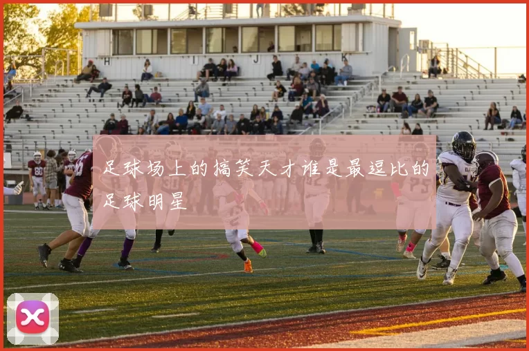 足球场上的搞笑天才谁是最逗比的足球明星