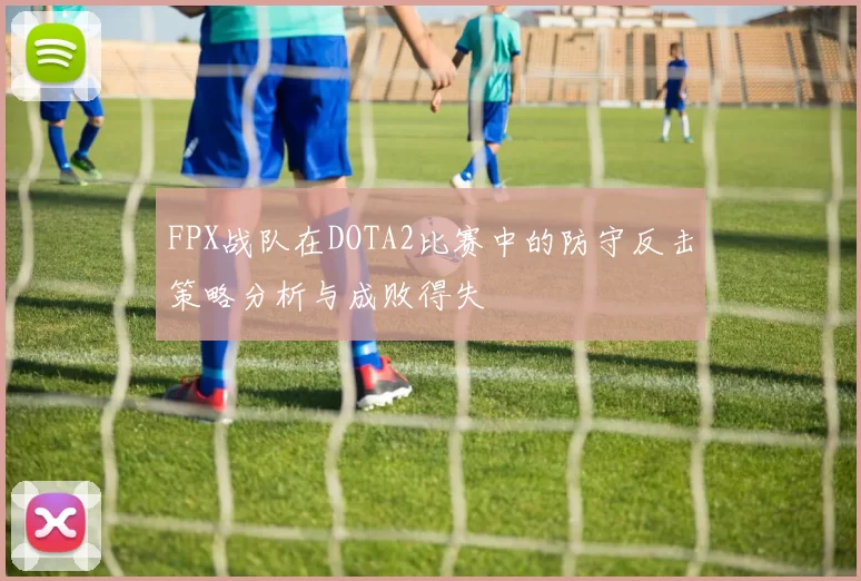 FPX战队在DOTA2比赛中的防守反击策略分析与成败得失
