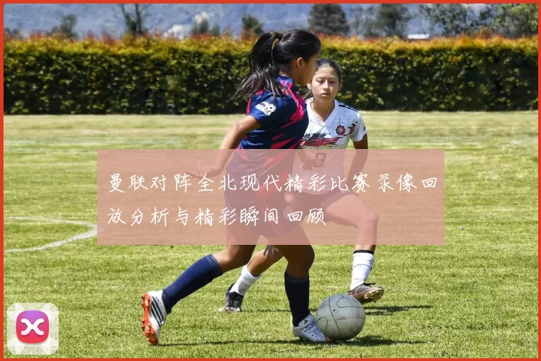 曼联对阵全北现代精彩比赛录像回放分析与精彩瞬间回顾