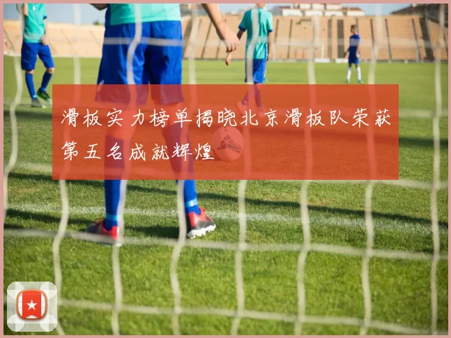 滑板实力榜单揭晓北京滑板队荣获第五名成就辉煌