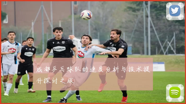 成都乒乓球队的速度分析与技术提升探讨之旅