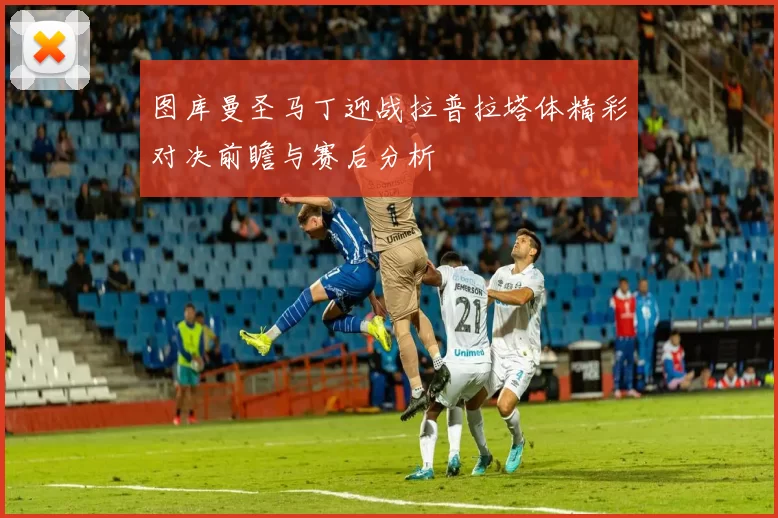 图库曼圣马丁迎战拉普拉塔体精彩对决前瞻与赛后分析
