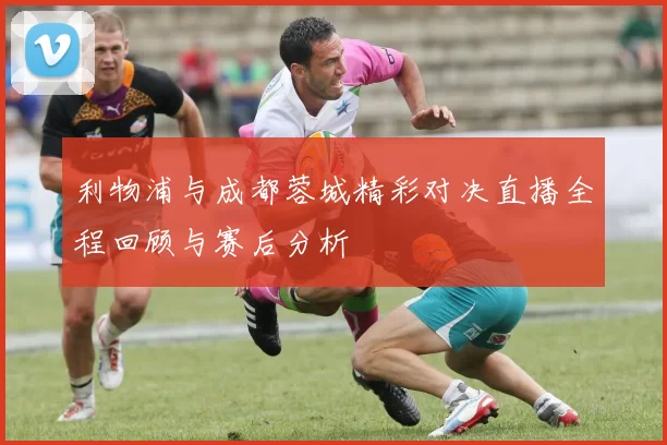 利物浦与成都蓉城精彩对决直播全程回顾与赛后分析