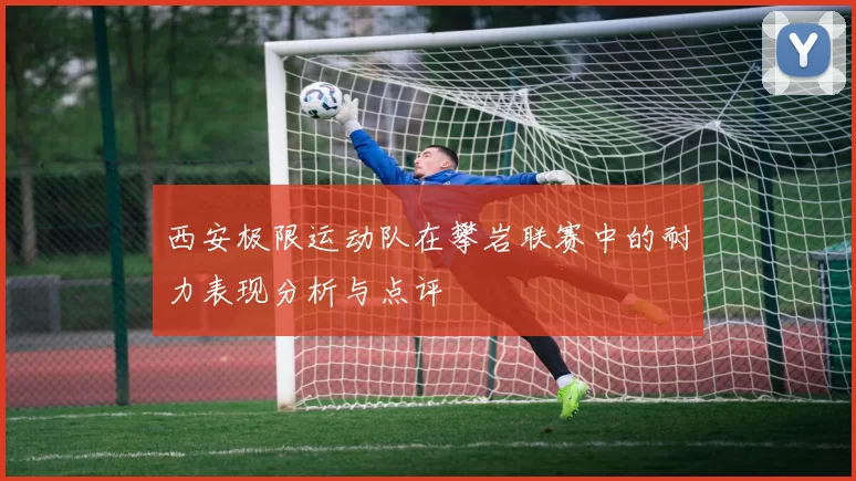西安极限运动队在攀岩联赛中的耐力表现分析与点评