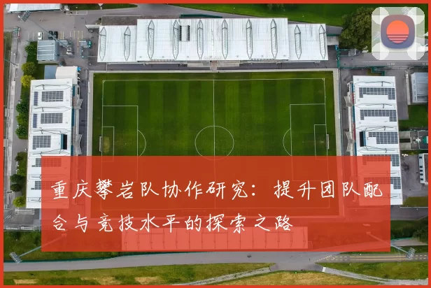 重庆攀岩队协作研究：提升团队配合与竞技水平的探索之路