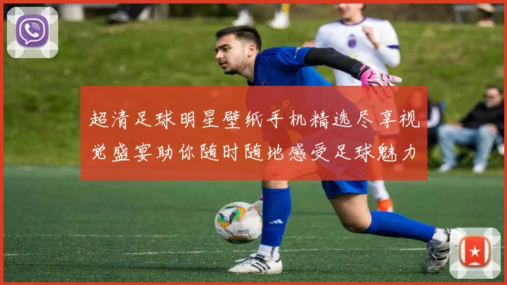 超清足球明星壁纸手机精选尽享视觉盛宴助你随时随地感受足球魅力