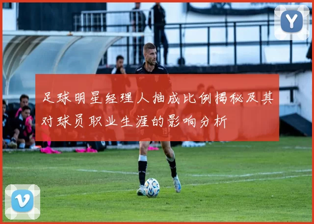 足球明星经理人抽成比例揭秘及其对球员职业生涯的影响分析