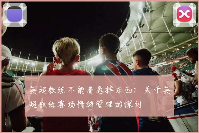 英超教练不能着急摔东西：关于英超教练赛场情绪管理的探讨