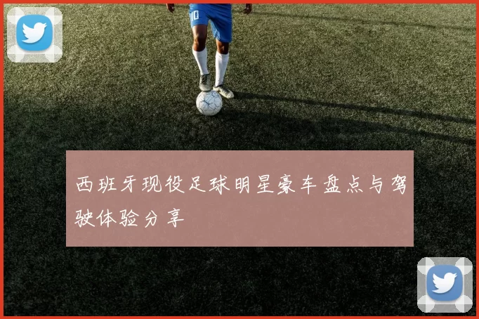 西班牙现役足球明星豪车盘点与驾驶体验分享