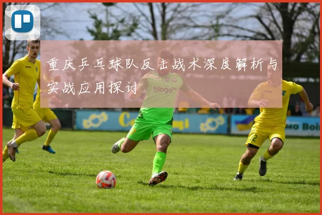 重庆乒乓球队反击战术深度解析与实战应用探讨