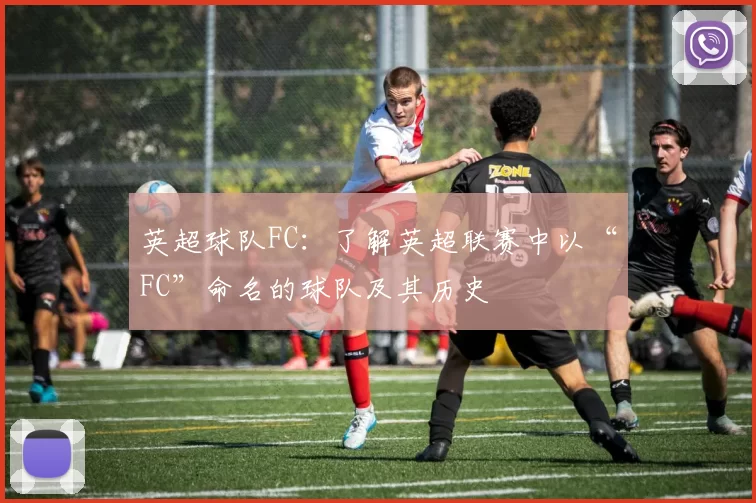 英超球队FC：了解英超联赛中以“FC”命名的球队及其历史