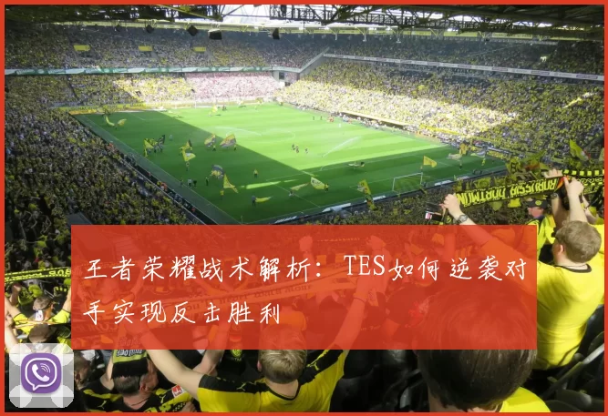 王者荣耀战术解析：TES如何逆袭对手实现反击胜利