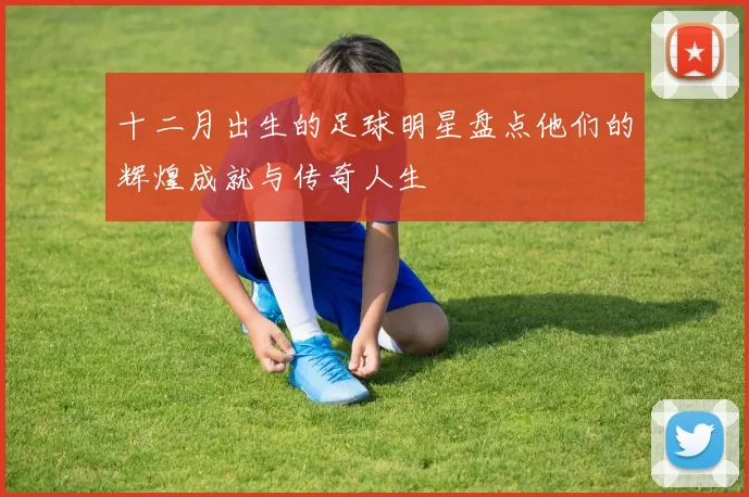 十二月出生的足球明星盘点他们的辉煌成就与传奇人生