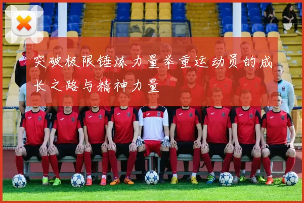突破极限锤炼力量举重运动员的成长之路与精神力量