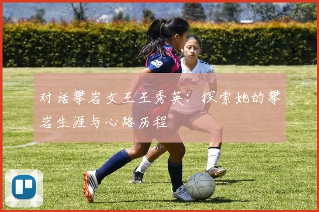 对话攀岩女王王秀英：探索她的攀岩生涯与心路历程