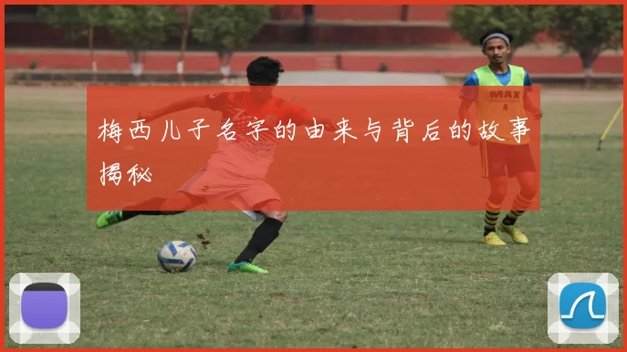 梅西儿子名字的由来与背后的故事揭秘
